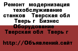 Ремонт, модернизация, техобслуживание станков - Тверская обл., Тверь г. Бизнес » Оборудование   . Тверская обл.,Тверь г.